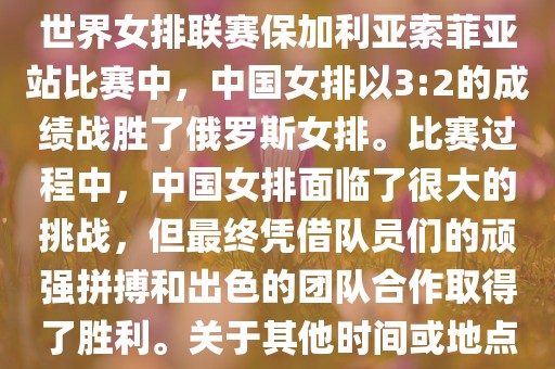在已知的最近一次比赛中，即世界女排联赛保加利亚索菲亚站比赛中，中国女排以3:2的成绩战胜了俄罗斯女排。比赛过程中，中国女排面临了很大的挑战，但最终凭借队员们的顽强拼搏和出色的团队合作取得了胜利。关于其他时间或地点的比赛情况，暂时无法提供。