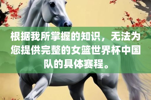 根据我所掌握的知识，无法为您提供完整的女篮世界杯中国队的具体赛程。