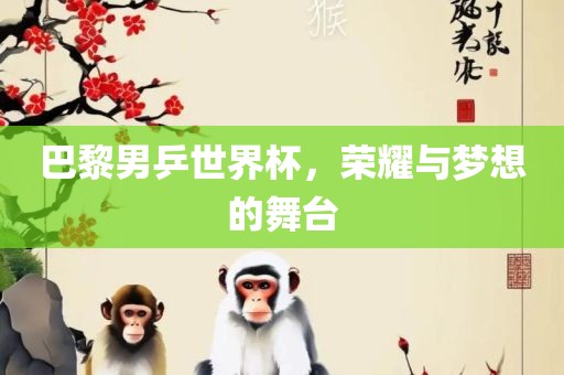 巴黎男乒世界杯，荣耀与梦想的舞台