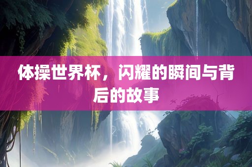 体操世界杯，闪耀的瞬间与背后的故事