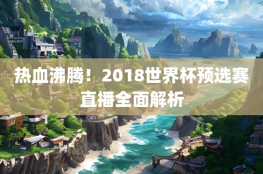 热血沸腾！2018世界杯预选赛直播全面解析