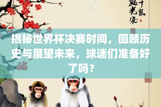 揭秘世界杯决赛时间，回顾历史与展望未来，球迷们准备好了吗？
