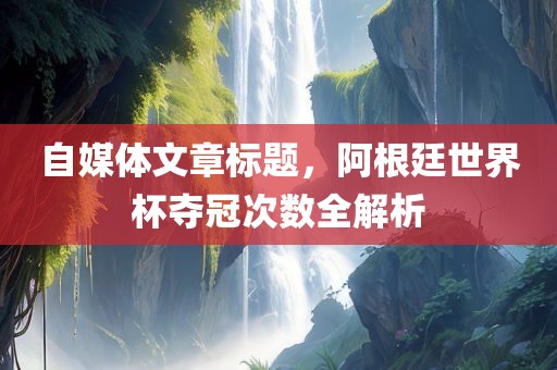 自媒体文章标题，阿根廷世界杯夺冠次数全解析