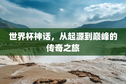 世界杯神话，从起源到巅峰的传奇之旅
