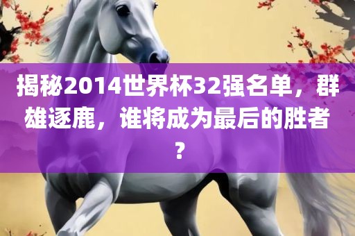 揭秘2014世界杯32强名单，群雄逐鹿，谁将成为最后的胜者？