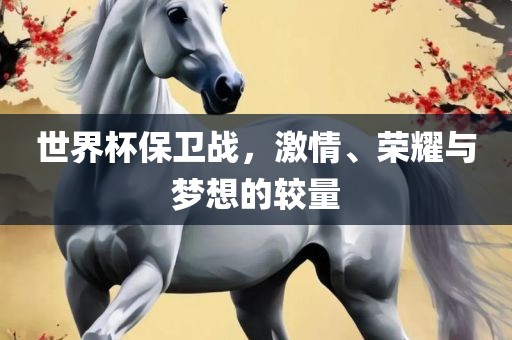 世界杯保卫战，激情、荣耀与梦想的较量