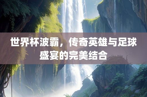 世界杯波霸，传奇英雄与足球盛宴的完美结合漯河市盈旭机械设备有限公司
