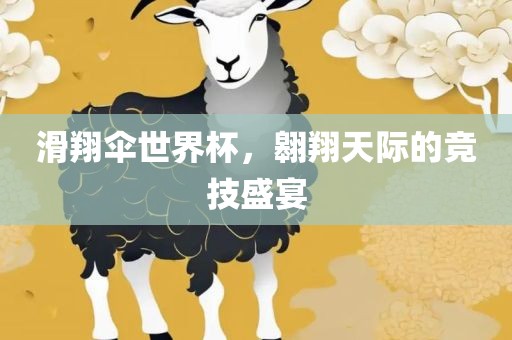 滑翔伞世界杯，翱翔天际的竞技盛宴