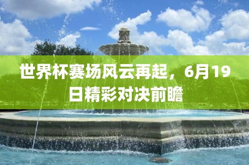 世界杯赛场风云再起，6月19日精彩对决前瞻漯河市盈旭机械设备有限公司