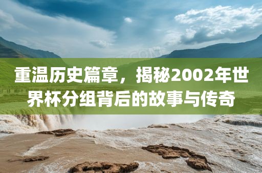 重温历史篇章，揭秘2002年世界杯分组背后的故事与传奇