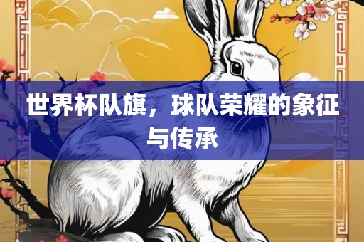 世界杯队旗，球队荣耀的象征与传承
