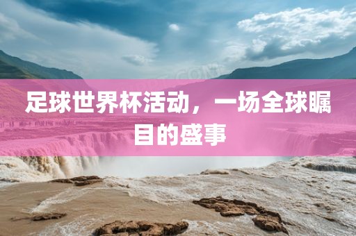 足球世界杯活动，一场全球瞩目的漯河市盈旭机械设备有限公司盛事