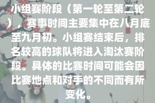 小组赛阶段（第一轮至第二轮），赛事时间主要集中在八月底至九月初。小组赛结束后，排名较高的球队将进入淘汰赛阶段。具体的比赛时间可能会因比赛地点和对手的不同而有所变化。