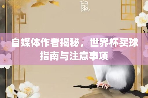 自媒体作者揭秘，世界杯买球指南与注意事项