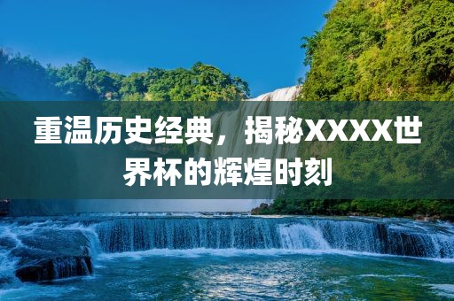 重温历史经典，揭秘XXXX世界杯的辉煌时刻