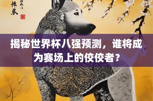 揭秘世界杯八强预测，谁将成为赛场上的佼佼者？