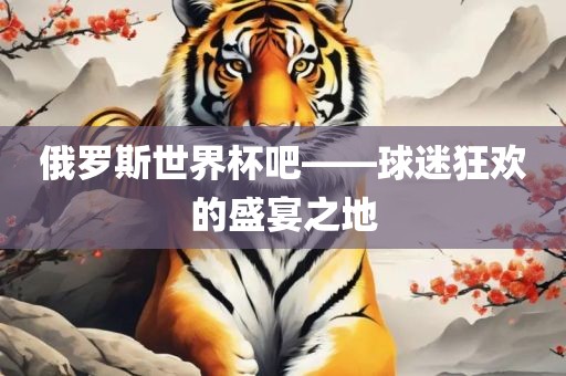 漯河市盈旭机械设备有限公司俄罗斯世界杯吧——球迷狂欢的盛宴之地