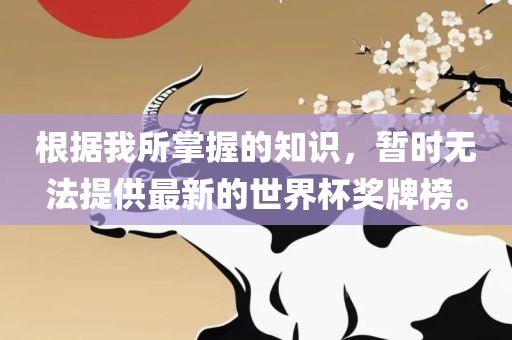 根据我所掌握的知识，暂时无法提供最新的世界杯奖牌榜。