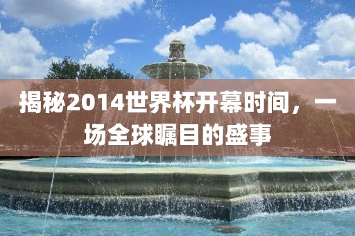 揭秘2014世界杯开幕时间，一场全球瞩目的盛事