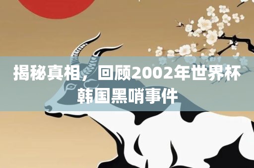 揭秘真相，回顾2002年世界杯韩国黑哨事件