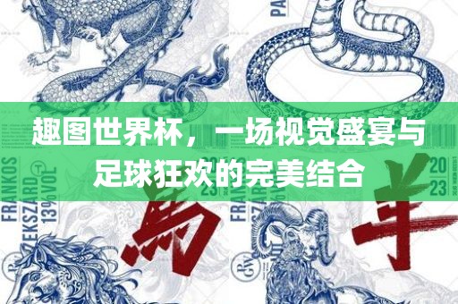 趣图世界杯，一场视觉盛宴与足球狂欢的完美结合