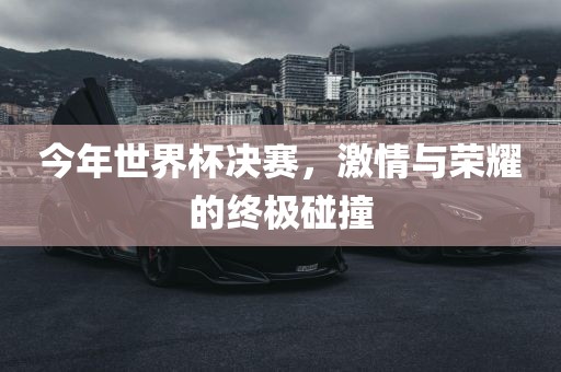 今年世界杯决赛，激情与荣耀的终极碰撞