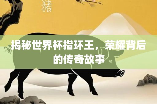 揭秘世界杯指环王，荣耀背后的传奇故事