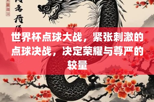 世界杯点球大战，紧张刺激的点球决战，决定荣耀与尊严的较量