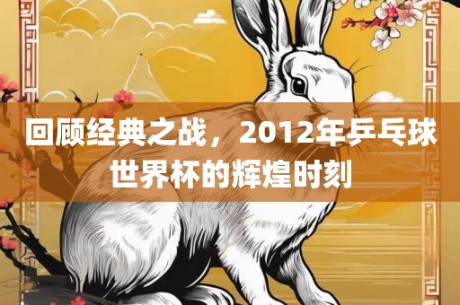 回顾经典之战，2012年乒乓球世界杯的辉煌时刻