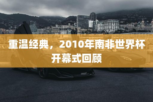 重温经典，2010年南非世界杯开幕式回顾