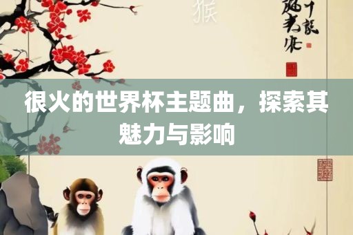 很火的世界杯主题曲，探索其魅力与影响