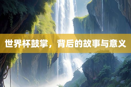 世界杯鼓掌，背后的故事与意义