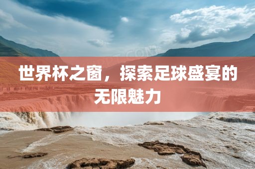 世界杯之窗，探索足球盛宴的无限魅力