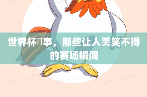 世界杯囧事，那些让人哭笑不得的赛场瞬间