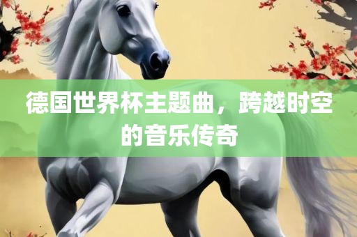 德国世界杯主题曲，跨越时空的音乐传奇