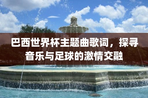 巴西世界杯主题曲歌词，探寻音乐与足球的激情交融