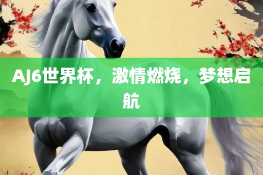 AJ6世界杯，激情燃烧，梦想启航