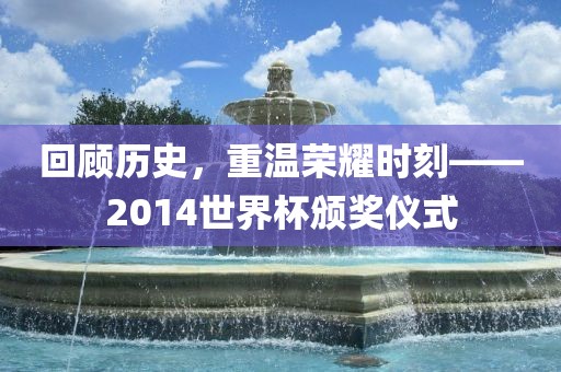 回顾历史，重温荣耀时刻——2014世界杯颁奖仪式