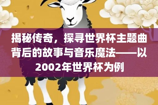 揭秘传奇，探寻世界杯主题曲背后的故事与音乐魔法——以2002年世界杯为例