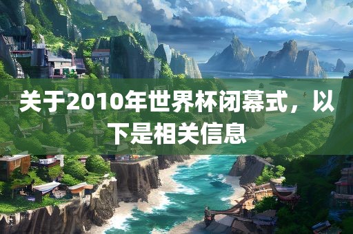 关于2010年世界杯闭幕式，以下是相关信息