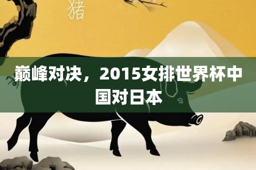 巅峰对决，2015女排世界杯中国对日本