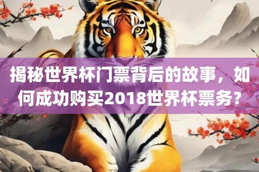 揭秘世界杯门票背后的故事，如何成功购买2018世界杯票务？