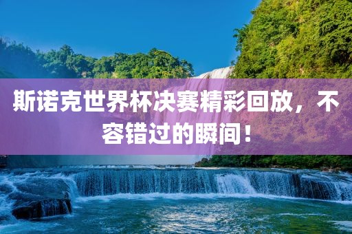 斯诺克世界杯决赛精彩回放，不容错过的瞬间！漯河市盈旭机械设备有限公司