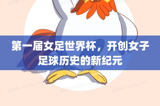 第一届女足世界杯，开创女子足球历史的新纪元