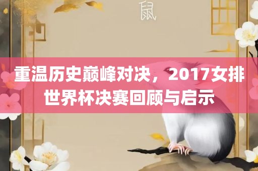 重温历史巅峰对决，2017女排世界杯决赛回顾与启示