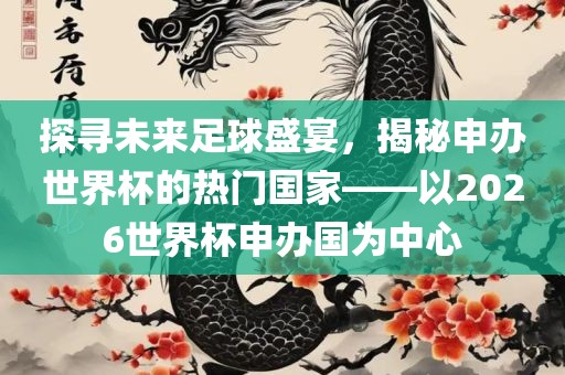 探寻未来足球盛宴，揭秘申办世界杯的热门国家——以2026世界杯申办国为中心
