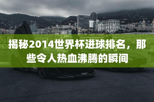 揭秘2014世界杯进球排名，那些令人热血沸腾的瞬间