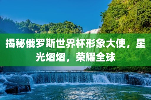揭秘俄罗斯世界杯形象大使，星光熠熠，荣耀全球