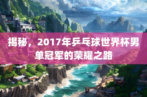 揭秘，2017年乒乓球世界杯男单冠军的荣耀之路
