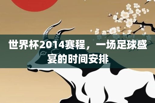 世界杯2014赛程，一场足球盛宴的时间安排
